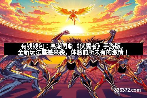 有钱钱包：高潮再临《伏魔者》手游版，全新玩法震撼来袭，体验前所未有的激情！