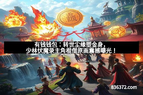 有钱钱包：转世尘缘塑金身，少林伏魔录主角棍僧原画震撼曝光！